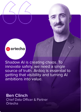 ben-clinch-ortecha-quote Shadow AI is creating chaos. To innovate safely, we need a single source of truth. Ardoq is essential to getting that visibility and turning AI ambitions into value.