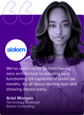 We've seen clients go from having zero architecture to standing up a functioning EA capability in under six months. It's all about starting lean and showing impact early. - Ariel Morgan - Technology Strategist - Slalom Consulting
